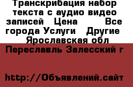 Транскрибация/набор текста с аудио,видео записей › Цена ­ 15 - Все города Услуги » Другие   . Ярославская обл.,Переславль-Залесский г.